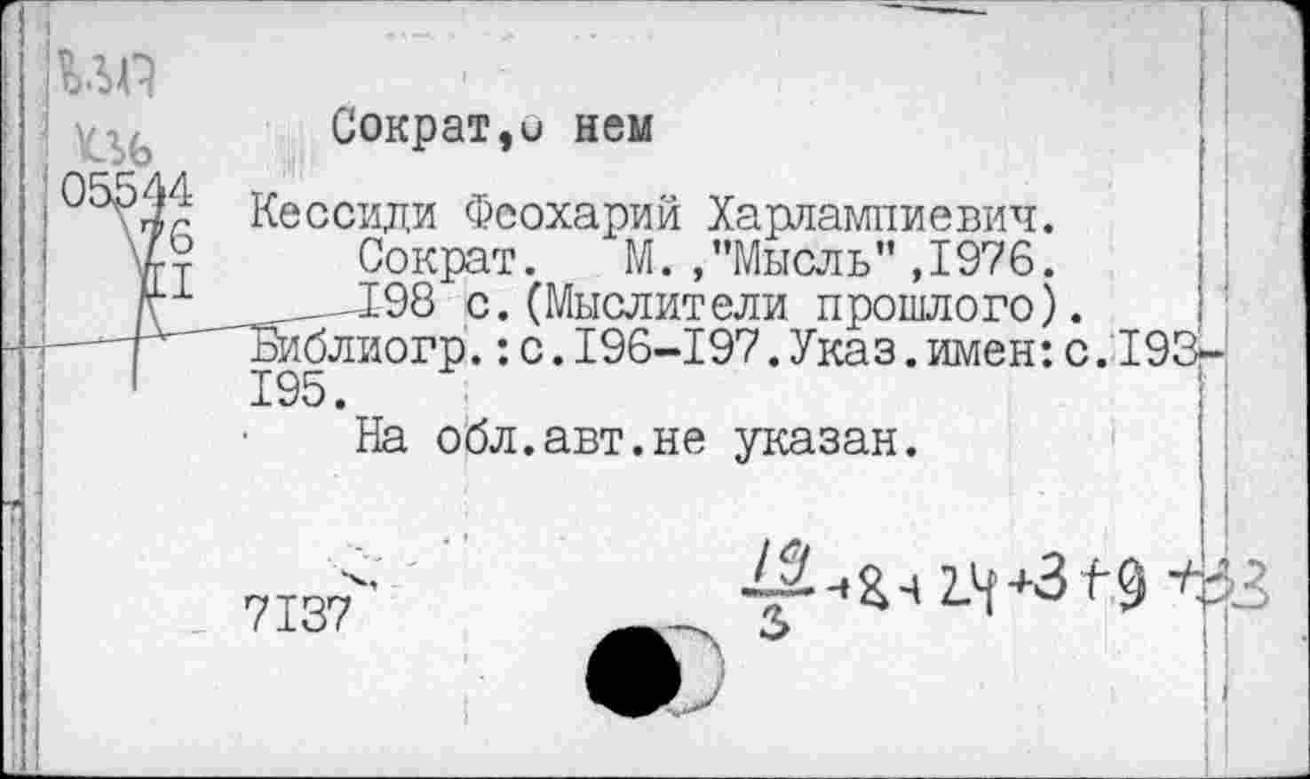 ﻿055^
4
6
I
Сократ,и нем
Кессиди Феохарий Харлампиевич.
Сократ. М./’Мысль” ,1976.
_Д98 с.(Мыслители прошлого).
Ъиблиогр.:с.196-197.Указ.имен:с.193-195.
На обл.авт.не указан.
7137
